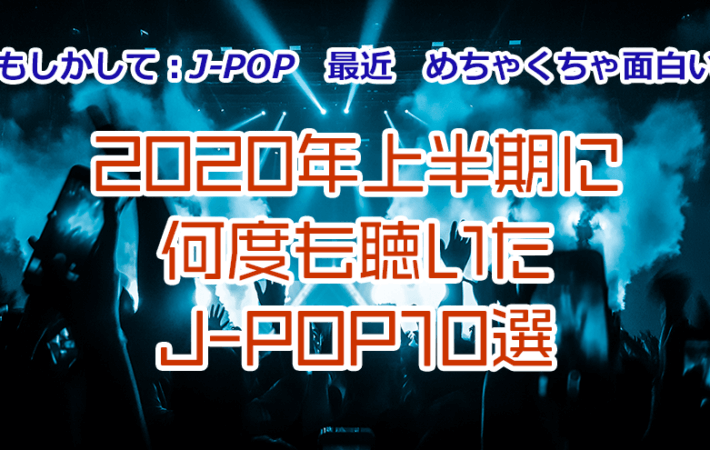 もしかして：J-POP最近めちゃくちゃ面白い 2020年上半期に何度も聴いたJ-POP10選