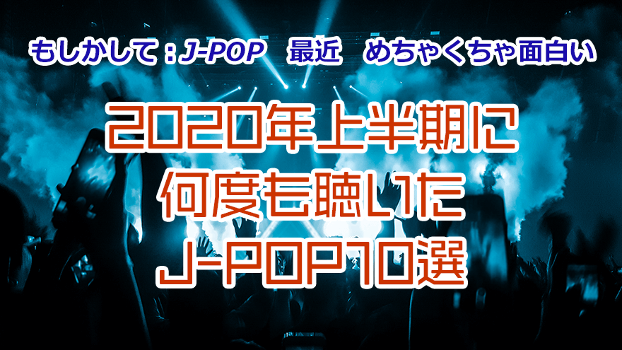 もしかして：J-POP最近めちゃくちゃ面白い 2020年上半期に何度も聴いたJ-POP10選