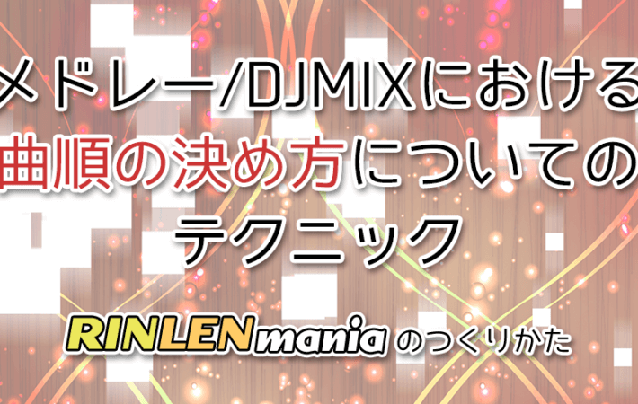 アイキャッチ「メドレー/DJMIXにおける曲順の決め方についてのテクニック RINLENMANIAのつくりかた」