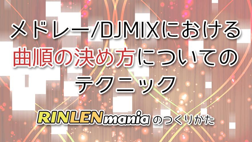 アイキャッチ「メドレー/DJMIXにおける曲順の決め方についてのテクニック RINLENMANIAのつくりかた」