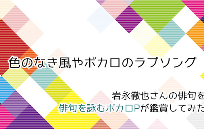 アイキャッチ　岩永徹也さんの俳句「色のなき風やボカロのラブソング」をボカロP俳人が鑑賞してみた