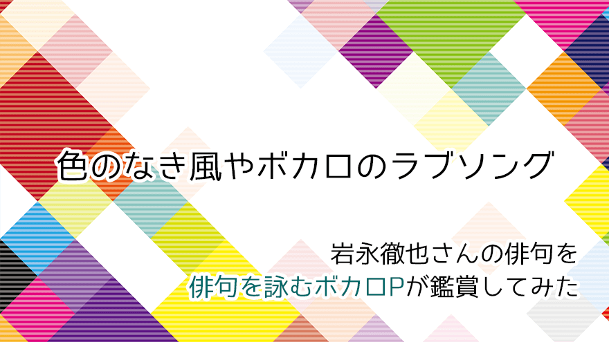 アイキャッチ　岩永徹也さんの俳句「色のなき風やボカロのラブソング」をボカロP俳人が鑑賞してみた