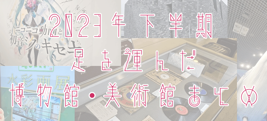 アイキャッチ画像「2023年下半期に足を運んだ博物館・美術館 まとめ」