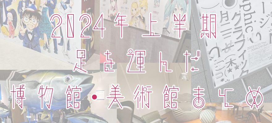 アイキャッチ画像「2024年上半期に足を運んだ博物館・美術館 まとめ」