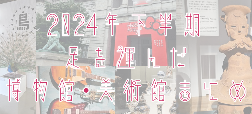 アイキャッチ画像「2024年下半期に足を運んだ博物館・美術館 まとめ」