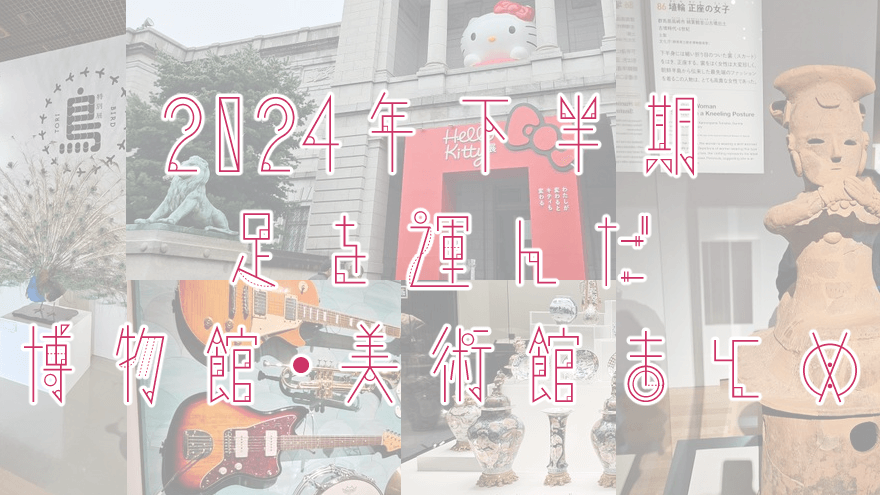 アイキャッチ画像「2024年下半期に足を運んだ博物館・美術館 まとめ」