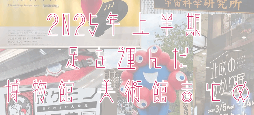 アイキャッチ画像「2025年上半期に足を運んだ博物館・美術館 まとめ」