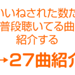 いいねされた数だけ普段聴いてる曲紹介する→27曲紹介！