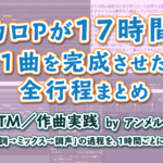 「ボカロPが17時間で1曲を完成させた全行程まとめ」アイキャッチ画像